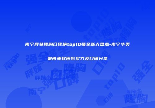 南宁胖妹隆胸口碑榜top10强全新大盘点-南宁华美整形美容医院实力及口碑分享