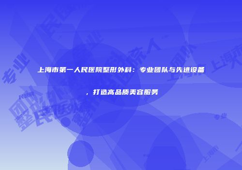 上海市第一人民医院整形外科：专业团队与先进设备，打造高品质美容服务
