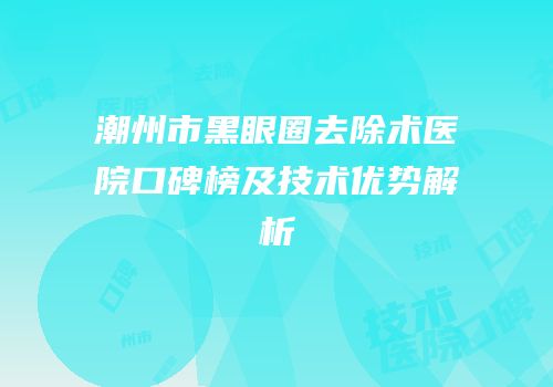 潮州市黑眼圈去除术医院口碑榜及技术优势解析