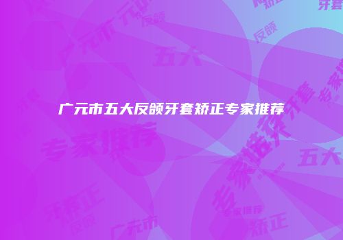广元市五大反颌牙套矫正专家推荐