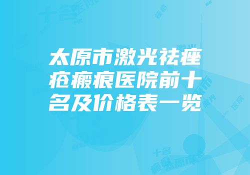 太原市激光祛痤疮瘢痕医院前十名及价格表一览