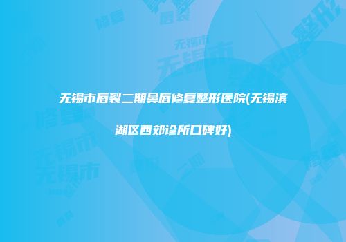 无锡市唇裂二期鼻唇修复整形医院(无锡滨湖区西郊诊所口碑好)