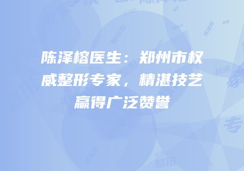 陈泽榕医生：郑州市权威整形专家，精湛技艺赢得广泛赞誉