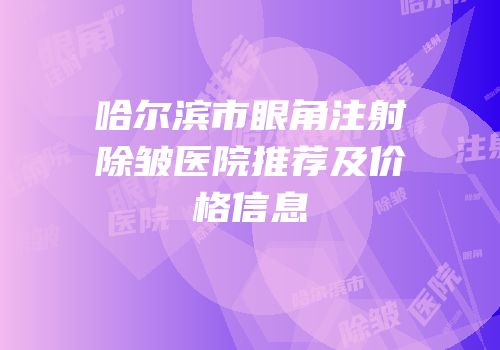 哈尔滨市眼角注射除皱医院推荐及价格信息