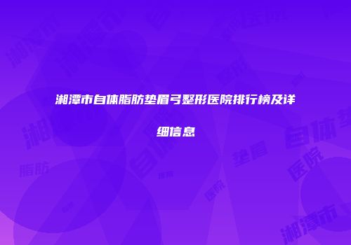 湘潭市自体脂肪垫眉弓整形医院排行榜及详细信息