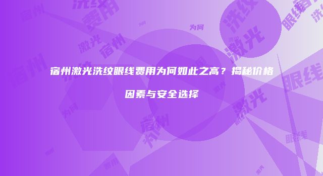 宿州激光洗纹眼线费用为何如此之高？揭秘价格因素与安全选择