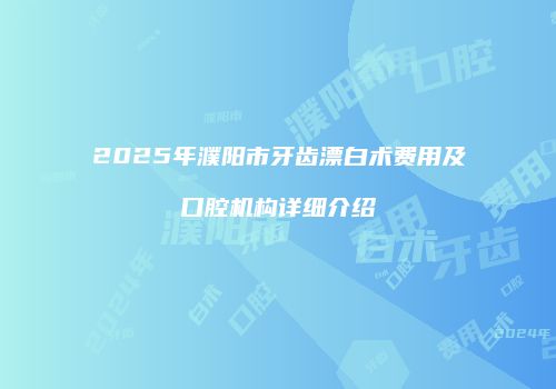 2025年濮阳市牙齿漂白术费用及口腔机构详细介绍