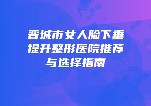 晋城市女人脸下垂提升整形医院推荐与选择指南