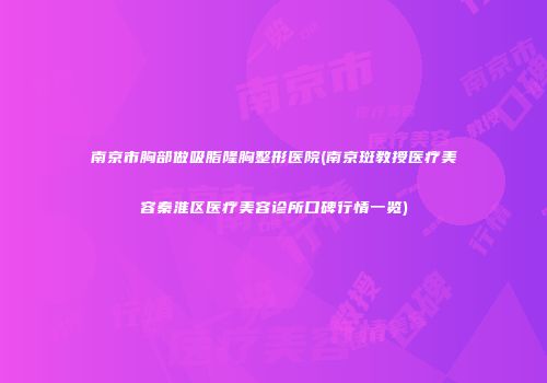 南京市胸部做吸脂隆胸整形医院(南京斑教授医疗美容秦淮区医疗美容诊所口碑行情一览)