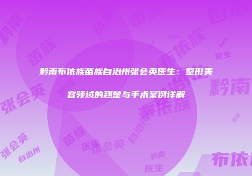 黔南布依族苗族自治州张会英医生：整形美容领域的翘楚与手术案例详解