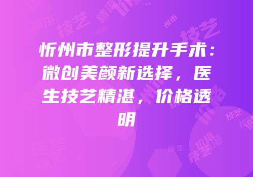 忻州市整形提升手术：微创美颜新选择，医生技艺精湛，价格透明