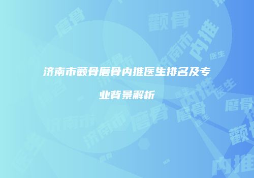 济南市颧骨磨骨内推医生排名及专业背景解析
