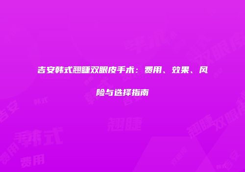 吉安韩式翘睫双眼皮手术：费用、效果、风险与选择指南
