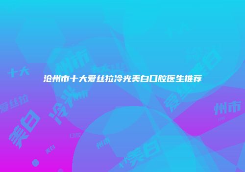 沧州市十大爱丝拉冷光美白口腔医生推荐