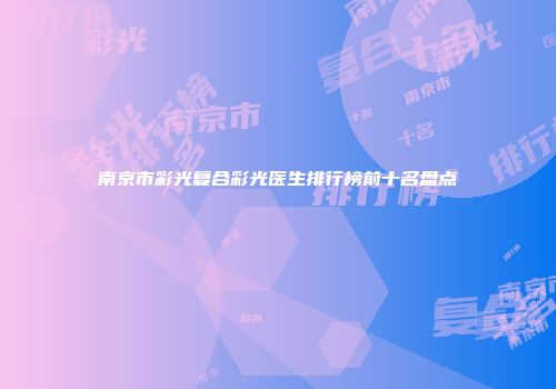 南京市彩光复合彩光医生排行榜前十名盘点