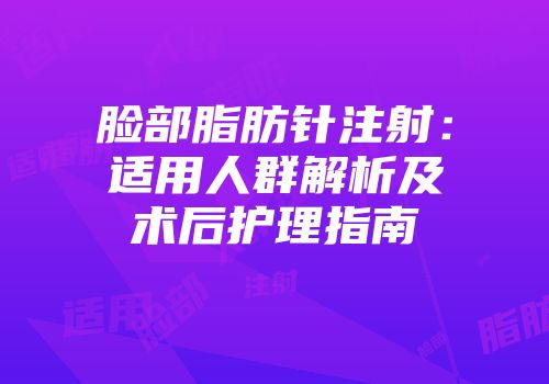 脸部脂肪针注射：适用人群解析及术后护理指南