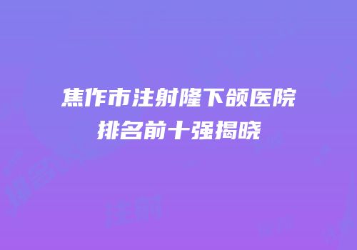 焦作市注射隆下颌医院排名前十强揭晓