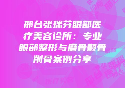 邢台张瑞芬眼部医疗美容诊所：专业眼部整形与磨骨颧骨削骨案例分享