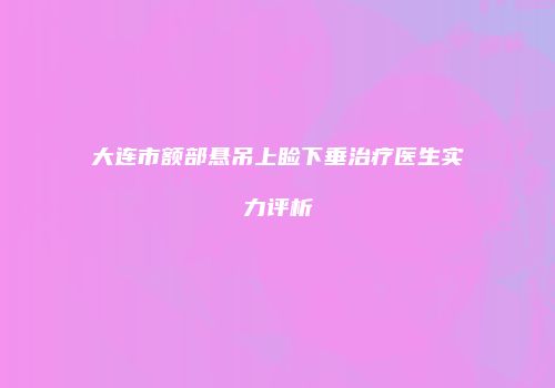 大连市额部悬吊上睑下垂治疗医生实力评析
