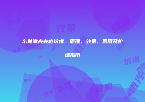 东莞激光去痘坑术：原理、效果、费用及护理指南