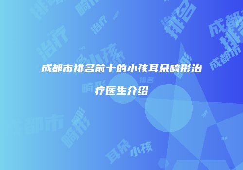 成都市排名前十的小孩耳朵畸形治疗医生介绍