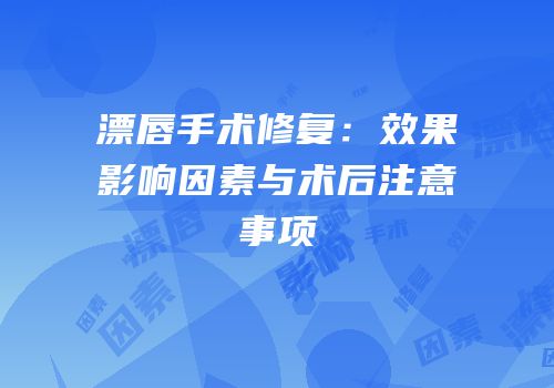 漂唇手术修复：效果影响因素与术后注意事项