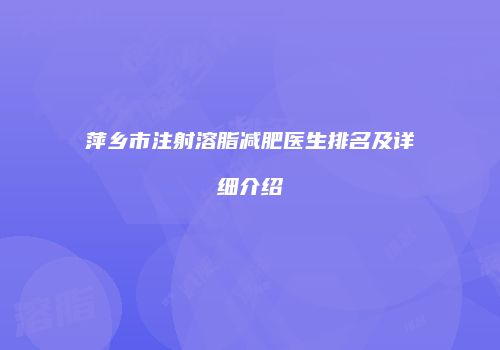 萍乡市注射溶脂减肥医生排名及详细介绍