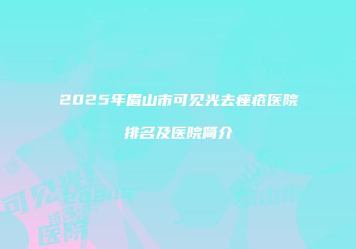 2025年眉山市可见光去痤疮医院排名及医院简介
