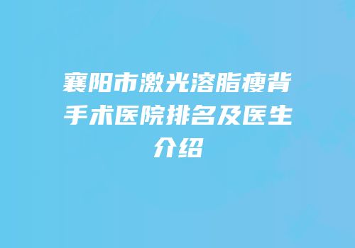襄阳市激光溶脂瘦背手术医院排名及医生介绍