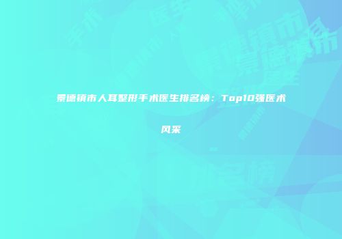 景德镇市人耳整形手术医生排名榜：Top10强医术风采