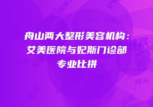 舟山两大整形美容机构：艾美医院与妃斯门诊部专业比拼