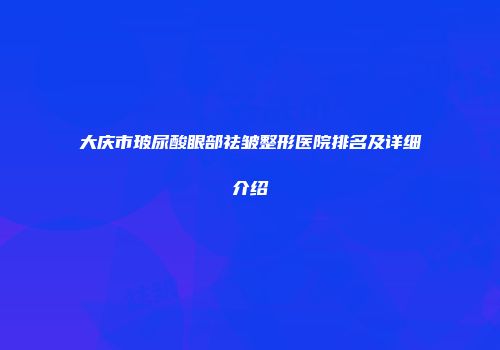 大庆市玻尿酸眼部祛皱整形医院排名及详细介绍