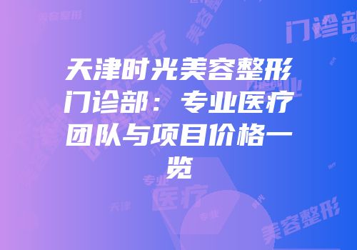 天津时光美容整形门诊部：专业医疗团队与项目价格一览