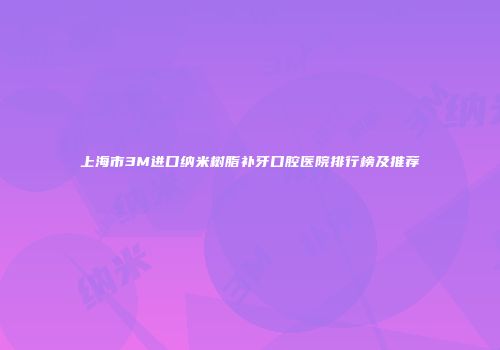 上海市3M进口纳米树脂补牙口腔医院排行榜及推荐