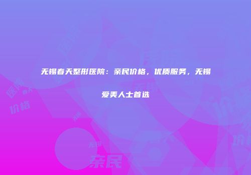 无锡春天整形医院：亲民价格，优质服务，无锡爱美人士首选