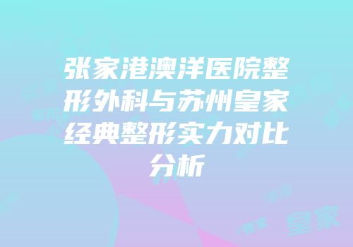张家港澳洋医院整形外科与苏州皇家经典整形实力对比分析