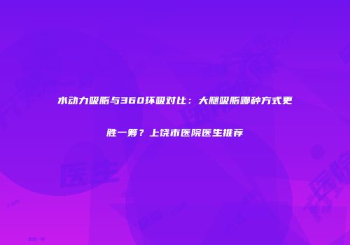 水动力吸脂与360环吸对比：大腿吸脂哪种方式更胜一筹？上饶市医院医生推荐