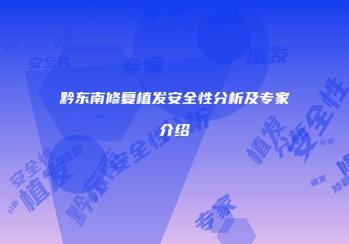 黔东南修复植发安全性分析及专家介绍