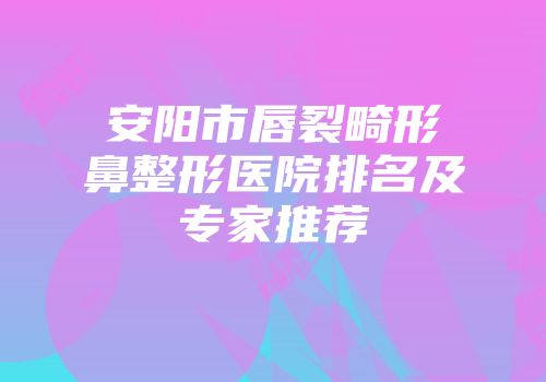安阳市唇裂畸形鼻整形医院排名及专家推荐
