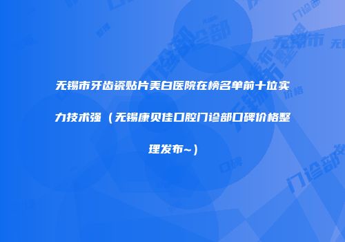 无锡市牙齿瓷贴片美白医院在榜名单前十位实力技术强（无锡康贝佳口腔门诊部口碑价格整理发布~）