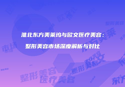 淮北东方美莱坞与欧文医疗美容：整形美容市场深度解析与对比