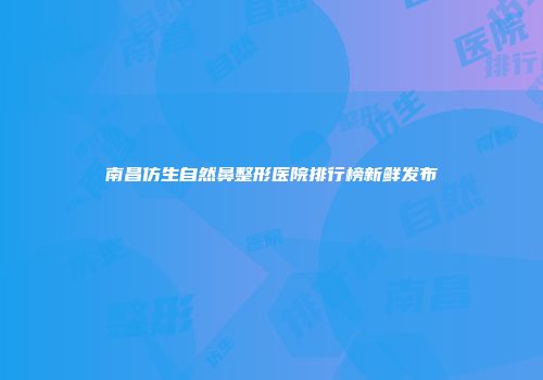 南昌仿生自然鼻整形医院排行榜新鲜发布