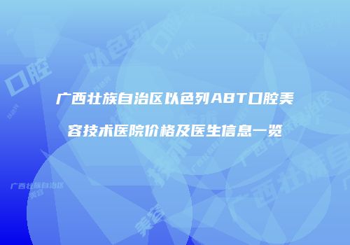 广西壮族自治区以色列ABT口腔美容技术医院价格及医生信息一览