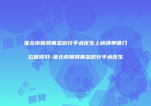 淮北市腋臭黄金微针手术医生上榜清单哪几位做得好-淮北市腋臭黄金微针手术医生