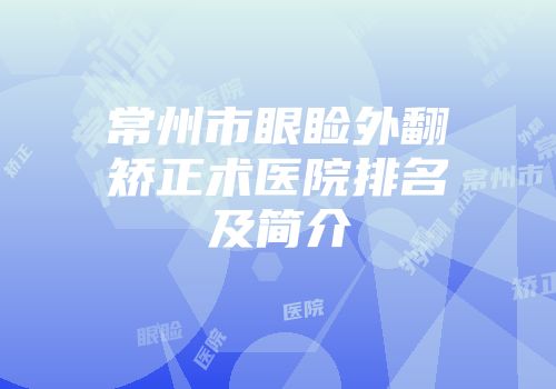 常州市眼睑外翻矫正术医院排名及简介