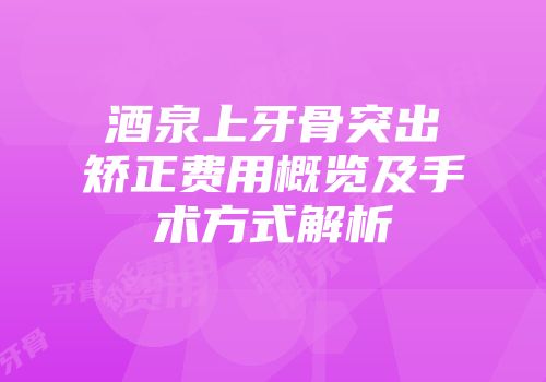 酒泉上牙骨突出矫正费用概览及手术方式解析