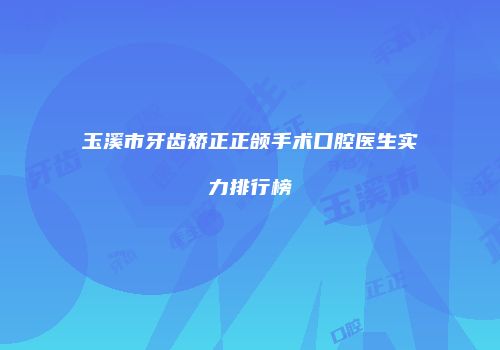 玉溪市牙齿矫正正颌手术口腔医生实力排行榜