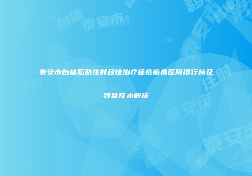 泰安市自体脂肪注射移植治疗痤疮瘢痕医院排行榜及特色技术解析