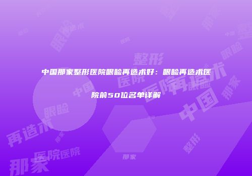 中国那家整形医院眼睑再造术好：眼睑再造术医院前50位名单详解