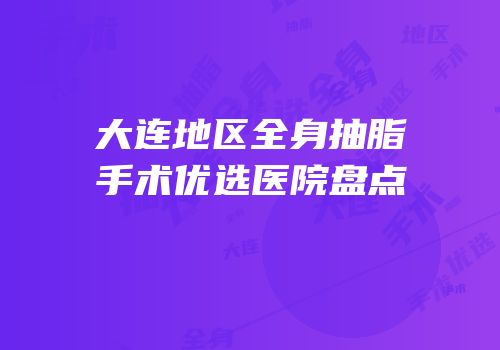 大连地区全身抽脂手术优选医院盘点